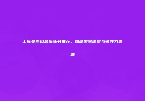 土库曼斯坦总统新书推荐：揭秘国家愿景与领导力影响
