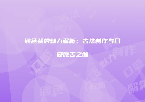 鹅色茶的魅力解析：古法制作与口感微苦之谜