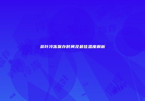 茶叶冷冻保存时间及最佳温度解析