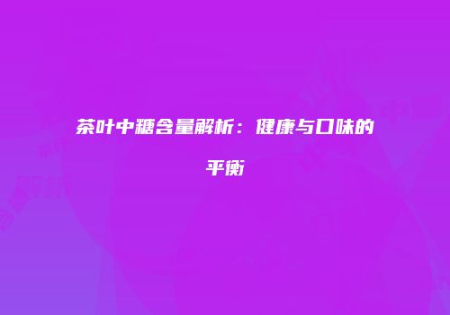 茶叶中糖含量解析：健康与口味的平衡