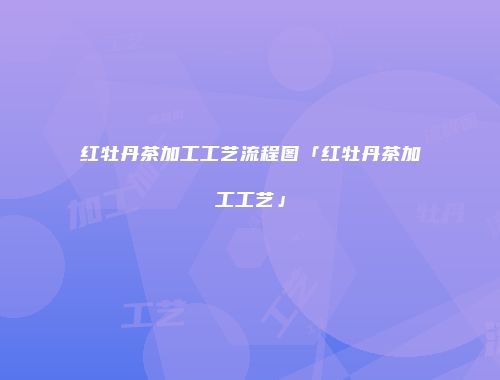 红牡丹茶加工工艺流程图「红牡丹茶加工工艺」