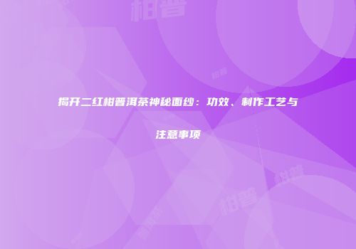 揭开二红柑普洱茶神秘面纱：功效、制作工艺与注意事项
