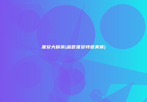 淮安大碗茶(品尝淮安特色美食)