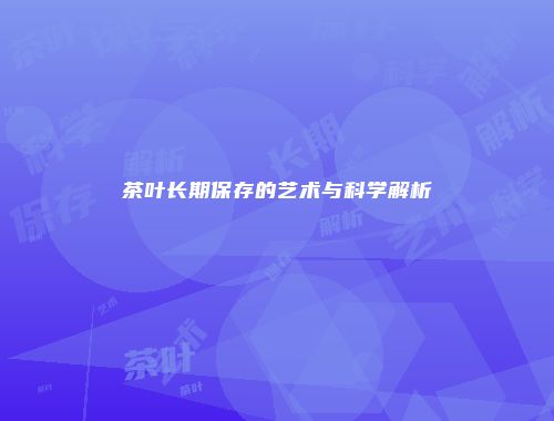 茶叶长期保存的艺术与科学解析