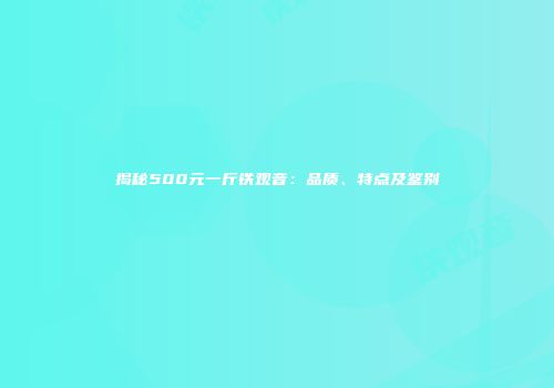 揭秘500元一斤铁观音：品质、特点及鉴别