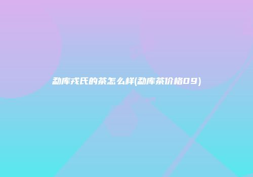 勐库戎氏的茶怎么样(勐库茶价格09)