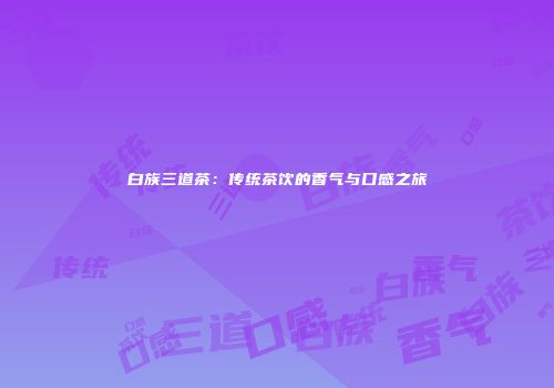白族三道茶：传统茶饮的香气与口感之旅