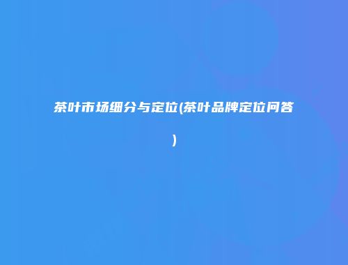 茶叶市场细分与定位(茶叶品牌定位问答)