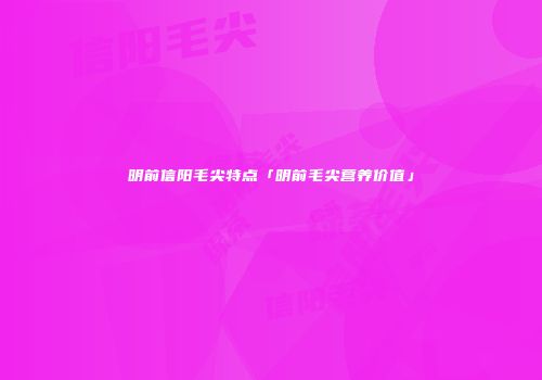 明前信阳毛尖特点「明前毛尖营养价值」