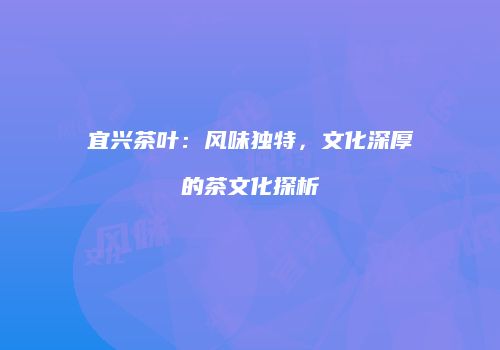宜兴茶叶：风味独特，文化深厚的茶文化探析