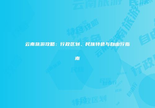 云南旅游攻略：行政区划、民族特色与自由行指南