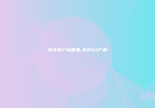 龙井茶产自哪里,龙井43产量