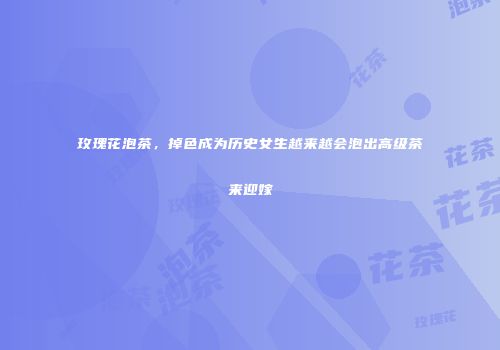 玫瑰花泡茶，掉色成为历史女生越来越会泡出高级茶来迎嫁