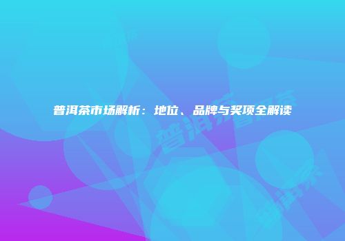 普洱茶市场解析：地位、品牌与奖项全解读