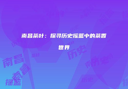 南昌茶叶：探寻历史摇篮中的茶香世界