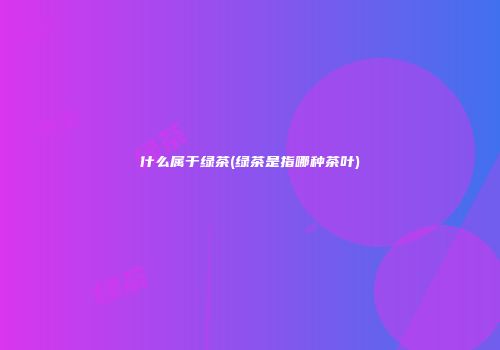 什么属于绿茶(绿茶是指哪种茶叶)
