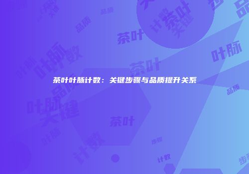 茶叶叶脉计数：关键步骤与品质提升关系