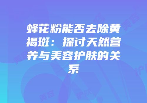蜂花粉能否去除黄褐斑：探讨天然营养与美容护肤的关系