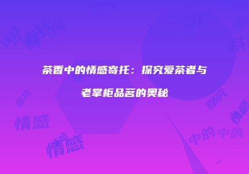 茶香中的情感寄托：探究爱茶者与老掌柜品茗的奥秘