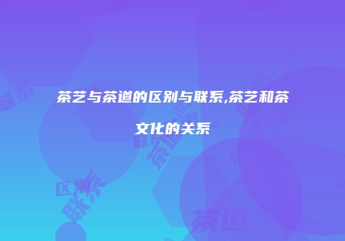 茶艺与茶道的区别与联系,茶艺和茶文化的关系