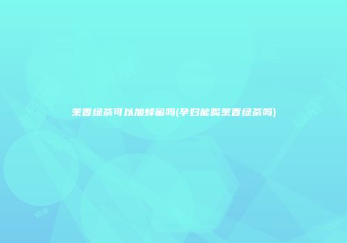 茉香绿茶可以加蜂蜜吗(孕妇能喝茉香绿茶吗)