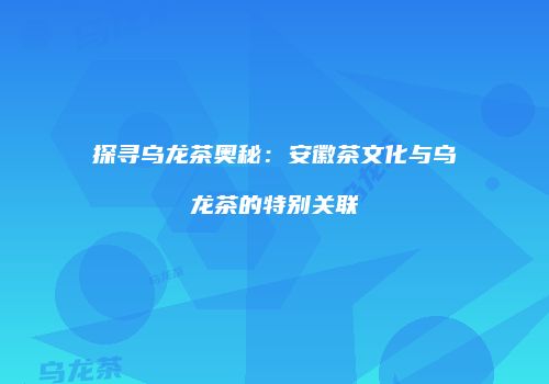 探寻乌龙茶奥秘：安徽茶文化与乌龙茶的特别关联