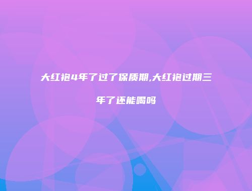 大红袍4年了过了保质期,大红袍过期三年了还能喝吗
