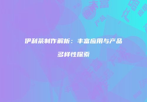 伊利茶制作解析：丰富应用与产品多样性探索