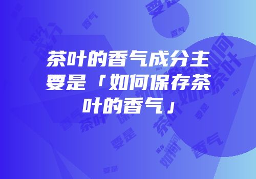 茶叶的香气成分主要是「如何保存茶叶的香气」