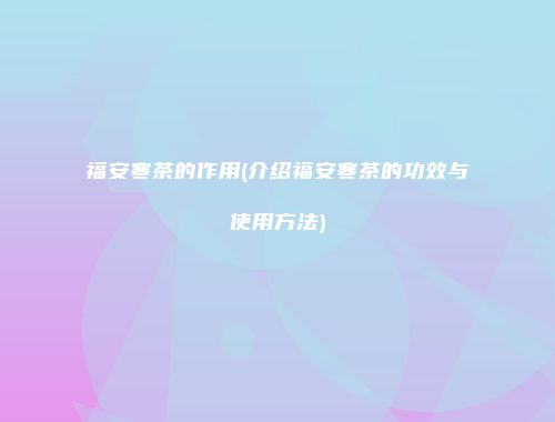 福安寒茶的作用(介绍福安寒茶的功效与使用方法)