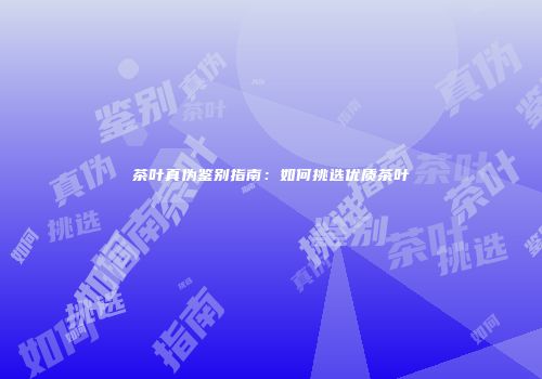 茶叶真伪鉴别指南：如何挑选优质茶叶