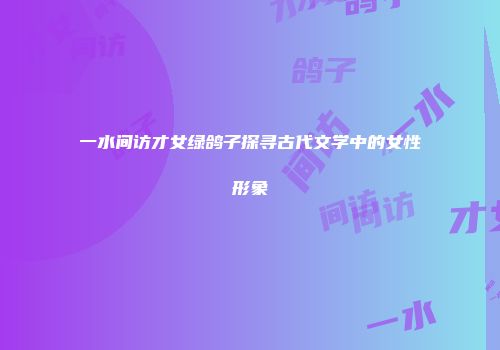 一水间访才女绿鸽子探寻古代文学中的女性形象