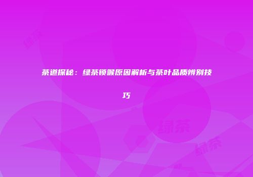 茶道探秘：绿茶锁喉原因解析与茶叶品质辨别技巧