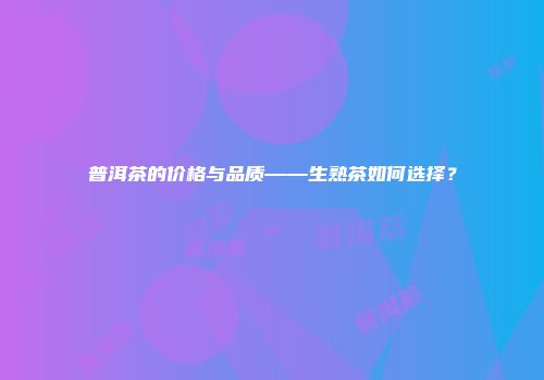普洱茶的价格与品质——生熟茶如何选择？