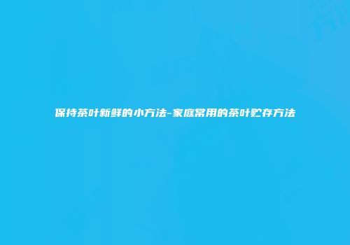 保持茶叶新鲜的小方法-家庭常用的茶叶贮存方法