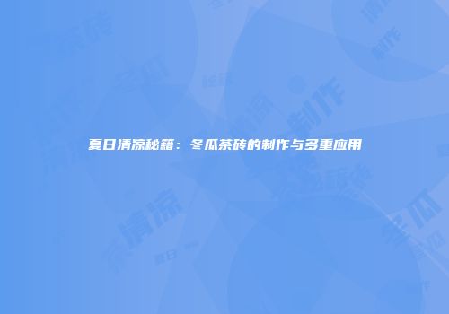 夏日清凉秘籍：冬瓜茶砖的制作与多重应用