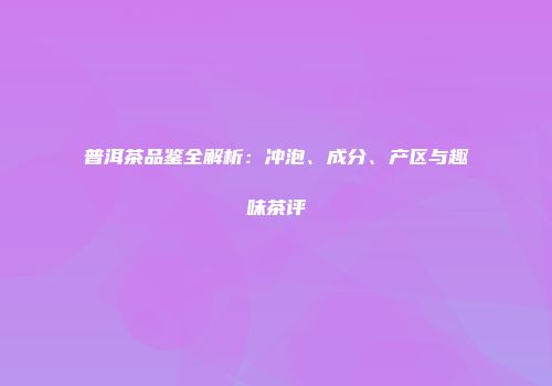 普洱茶品鉴全解析：冲泡、成分、产区与趣味茶评