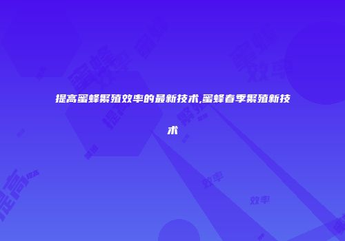 提高蜜蜂繁殖效率的最新技术,蜜蜂春季繁殖新技术