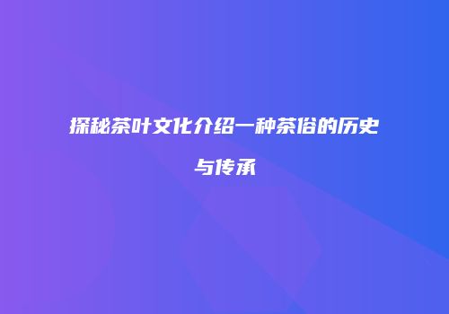 探秘茶叶文化介绍一种茶俗的历史与传承
