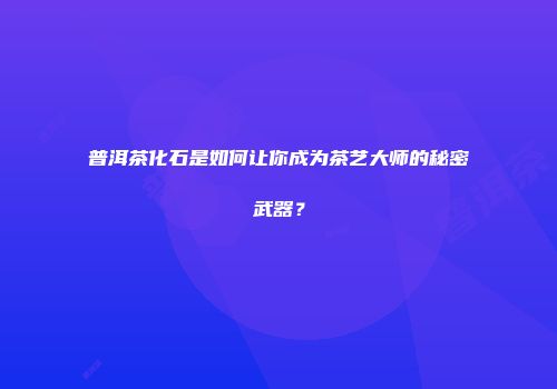 普洱茶化石是如何让你成为茶艺大师的秘密武器？