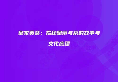 皇家贡茶：揭秘皇帝与茶的故事与文化底蕴