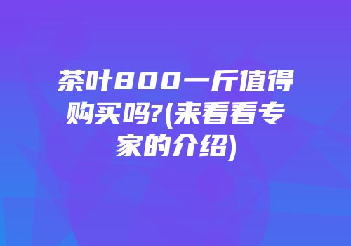 茶叶800一斤值得购买吗?(来看看专家的介绍)