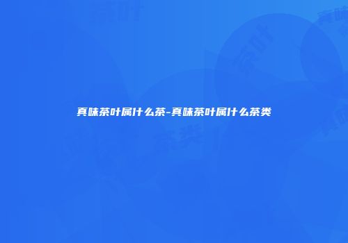 真味茶叶属什么茶-真味茶叶属什么茶类