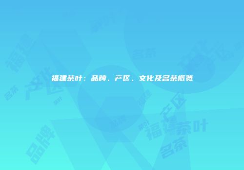 福建茶叶：品牌、产区、文化及名茶概览