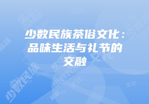 少数民族茶俗文化：品味生活与礼节的交融