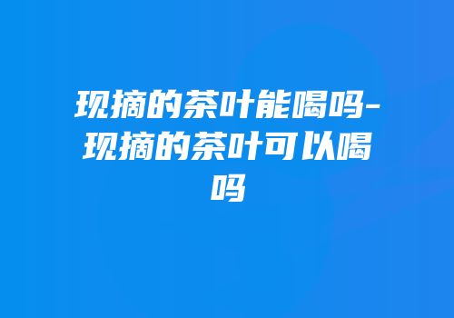 现摘的茶叶能喝吗-现摘的茶叶可以喝吗