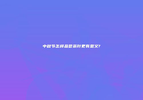 中秋节怎样品尝茶叶更有意义?