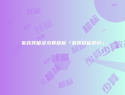 农药残留多少算超标「农残超标茶叶」