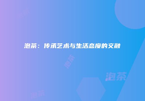 泡茶：传承艺术与生活态度的交融