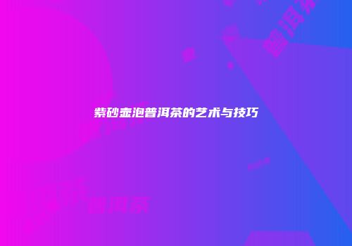 紫砂壶泡普洱茶的艺术与技巧